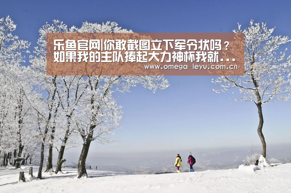 乐鱼官网|你敢截图立下军令状吗?如果我的主队捧起大力神杯我就...(图1) 乐鱼leyu登录入口