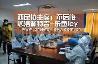 西足协主席:不后悔炒洛佩特吉-乐鱼leyu登录入口(图1) 乐鱼网址